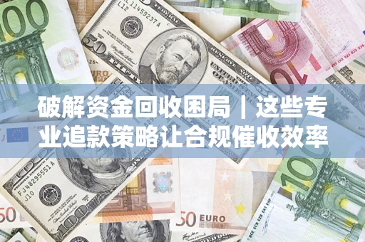 武汉破解资金回收困局｜这些专业追款策略让合规催收效率翻倍