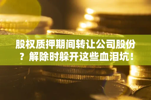 武汉股权质押期间转让公司股份？解除时躲开这些血泪坑！
