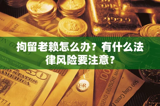 武汉拘留老赖怎么办？有什么法律风险要注意？