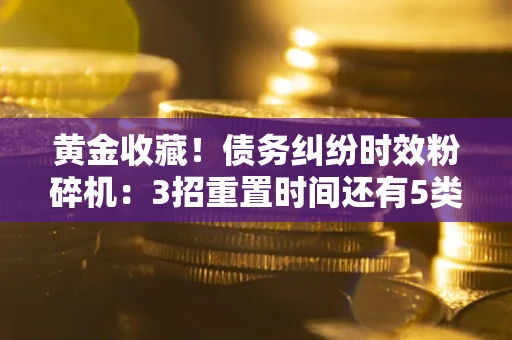武汉黄金收藏！债务纠纷时效粉碎机：3招重置时间还有5类不设年限的特殊债务