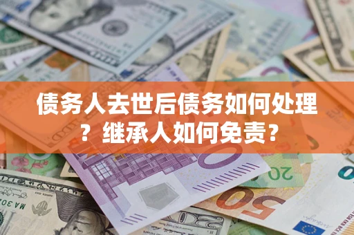武汉债务人去世后债务如何处理？继承人如何免责？