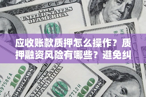 武汉应收账款质押怎么操作？质押融资风险有哪些？避免纠纷高效融资技巧