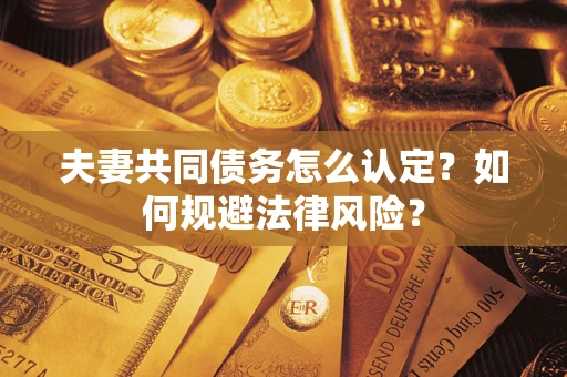 武汉夫妻共同债务怎么认定？如何规避法律风险？