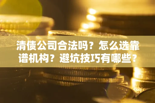 武汉清债公司合法吗？怎么选靠谱机构？避坑技巧有哪些？