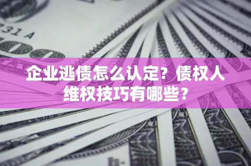 武汉企业逃债怎么认定？债权人维权技巧有哪些？