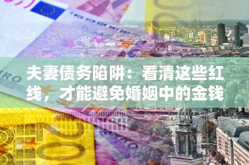 武汉夫妻债务陷阱：看清这些红线，才能避免婚姻中的金钱危机