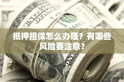 武汉抵押担保怎么办理？有哪些风险要注意？