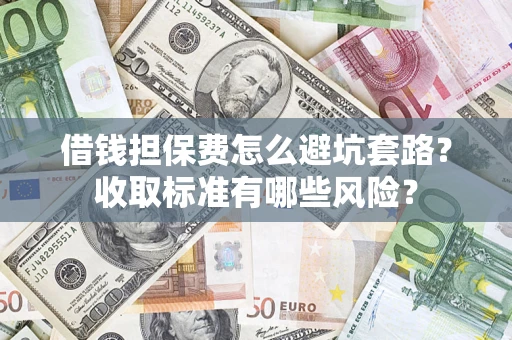 武汉借钱担保费怎么避坑套路?收取标准有哪些风险? 武汉借钱担保费怎么避坑套路?收取标准有哪些风险?