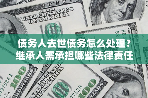 武汉债务人去世债务怎么处理？继承人需承担哪些法律责任？