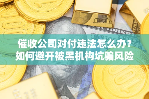 武汉催收公司对付违法怎么办？如何避开被黑机构坑骗风险