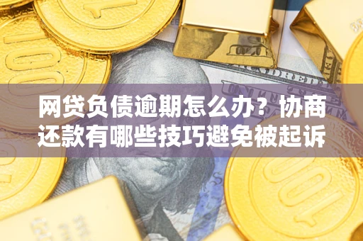 武汉网贷负债逾期怎么办？协商还款有哪些技巧避免被起诉？