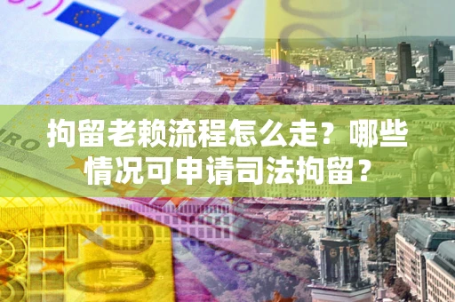 武汉拘留老赖流程怎么走?哪些情况可申请司法拘留? 武汉拘留老赖流程怎么走?哪些情况可申请司法拘留?