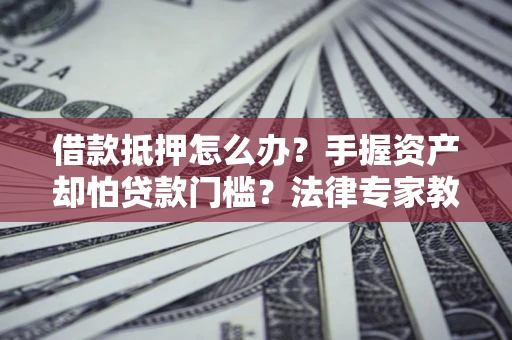 武汉借款抵押怎么办？手握资产却怕贷款门槛？法律专家教你办抵押不踩坑