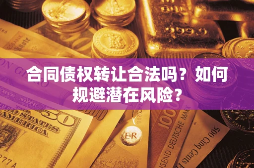 武汉合同债权转让合法吗?如何规避潜在风险? 武汉合同债权转让合法吗?如何规避潜在风险?