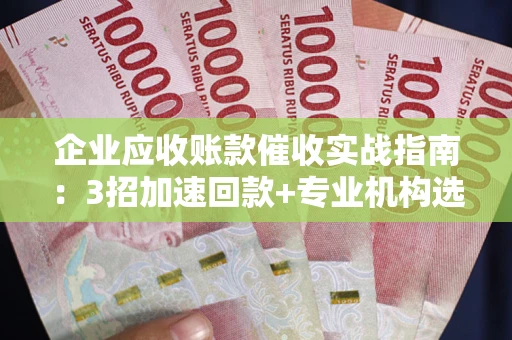 武汉企业应收账款催收实战指南：3招加速回款+专业机构选择避坑