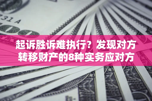 武汉起诉胜诉难执行？发现对方转移财产的8种实务应对方案