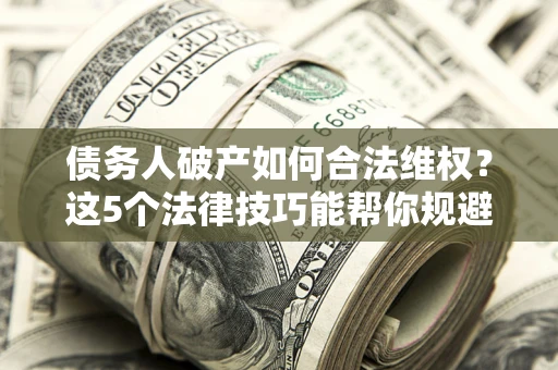 武汉债务人破产如何合法维权？这5个法律技巧能帮你规避风险