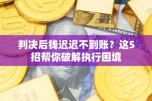 武汉判决后钱迟迟不到账？这5招帮你破解执行困境