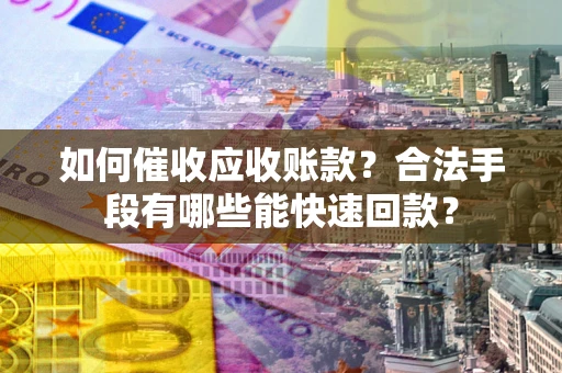 武汉如何催收应收账款？合法手段有哪些能快速回款？