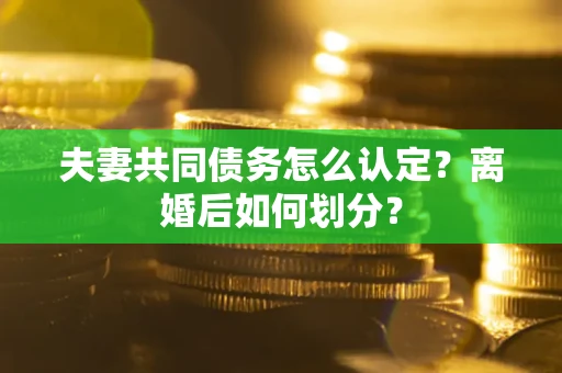 武汉夫妻共同债务怎么认定？离婚后如何划分？