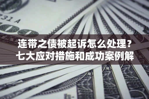 武汉连带之债被起诉怎么处理？七大应对措施和成功案例解析