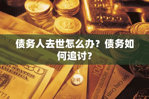 武汉债务人去世怎么办？债务如何追讨？