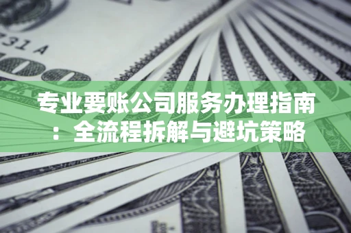 武汉专业要账公司服务办理指南：全流程拆解与避坑策略