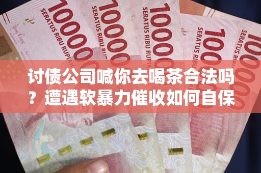 武汉讨债公司喊你去喝茶合法吗？遭遇软暴力催收如何自保？