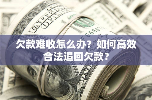武汉欠款难收怎么办？如何高效合法追回欠款？