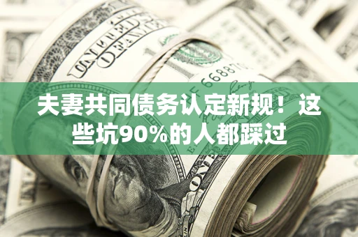 武汉夫妻共同债务认定新规！这些坑90%的人都踩过