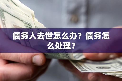 武汉债务人去世怎么办？债务怎么处理？