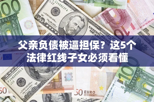 武汉父亲负债被逼担保？这5个法律红线子女必须看懂