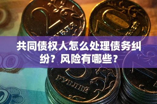 武汉共同债权人怎么处理债务纠纷？风险有哪些？