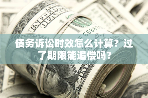武汉债务诉讼时效怎么计算？过了期限能追偿吗？