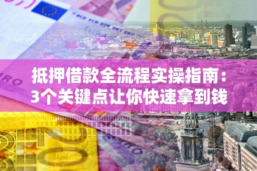 武汉抵押借款全流程实操指南：3个关键点让你快速拿到钱