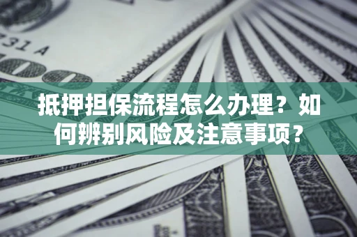 武汉抵押担保流程怎么办理？如何辨别风险及注意事项？