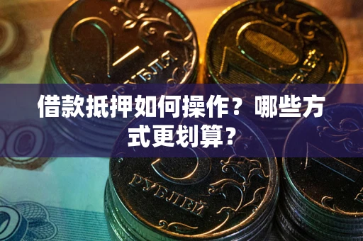武汉借款抵押如何操作？哪些方式更划算？