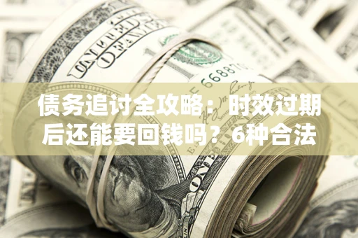 武汉债务追讨全攻略：时效过期后还能要回钱吗？6种合法手段助你维权