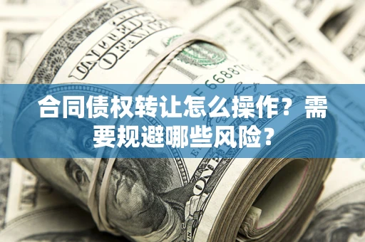 武汉合同债权转让怎么操作？需要规避哪些风险？