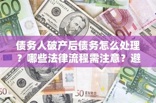 武汉债务人破产后债务怎么处理？哪些法律流程需注意？避免踩坑指南