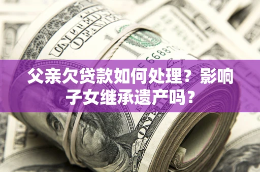 武汉父亲欠贷款如何处理?影响子女继承遗产吗? 武汉父亲欠贷款如何处理?影响子女继承遗产吗?