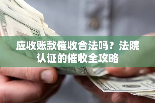 武汉应收账款催收合法吗？法院认证的催收全攻略