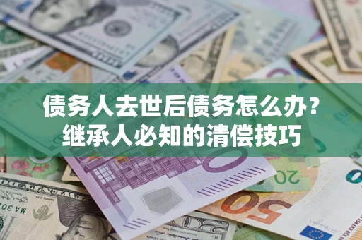 武汉债务人去世后债务怎么办？继承人必知的清偿技巧