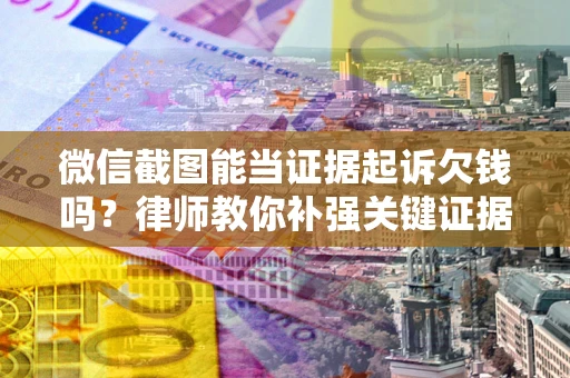 武汉微信截图能当证据起诉欠钱吗？律师教你补强关键证据