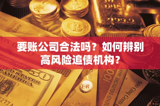 武汉要账公司合法吗？如何辨别高风险追债机构？