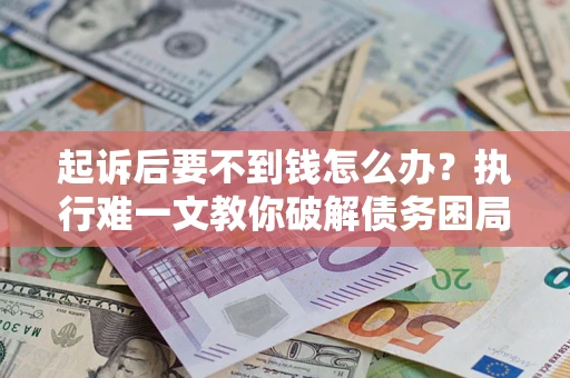 武汉起诉后要不到钱怎么办？执行难一文教你破解债务困局