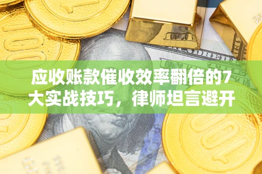 武汉应收账款催收效率翻倍的7大实战技巧，律师坦言避开这些法律雷区最关键