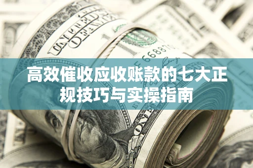 武汉高效催收应收账款的七大正规技巧与实操指南