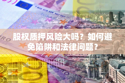 武汉股权质押风险大吗？如何避免陷阱和法律问题？