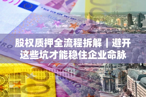 武汉股权质押全流程拆解｜避开这些坑才能稳住企业命脉